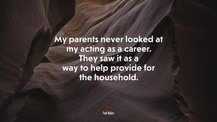 My parents never looked at my acting as a career. They saw it as a way to help provide for the household. | Paul Walker quote