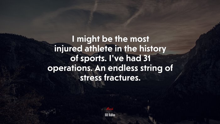 I might be the most injured athlete in the history of sports. I’ve had 31 operations. An endless string of stress fractures. | Bill Walton quote