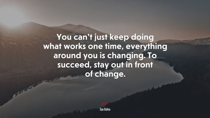 You can’t just keep doing what works one time, everything around you is changing. To succeed, stay out in front of change. | Sam Walton quote