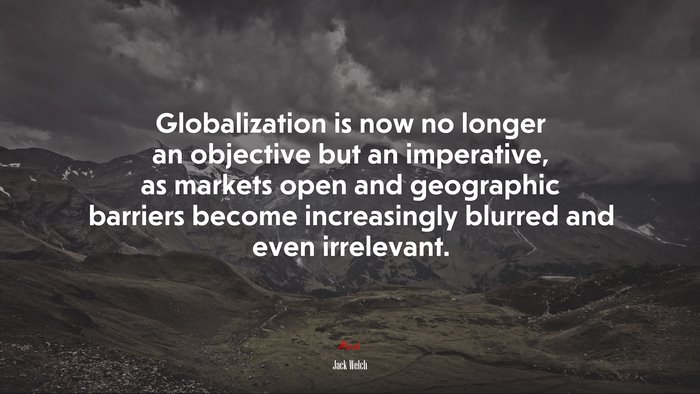 Globalization is now no longer an objective but an imperative, as markets open and geographic barriers become increasingly blurred and even irrelevant. | Jack Welch quote