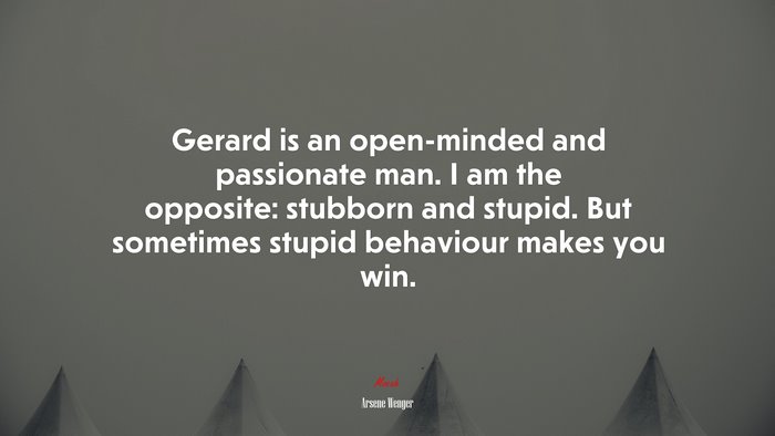 Gerard is an open-minded and passionate man. I am the opposite: stubborn and stupid. But sometimes stupid behaviour makes you win. | Arsene Wenger quote