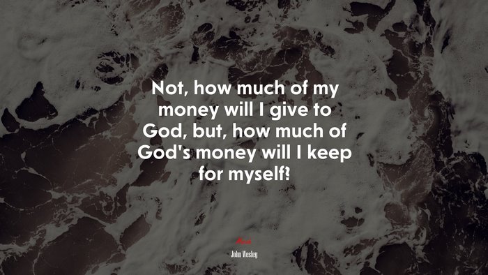 Not, how much of my money will I give to God, but, how much of God’s money will I keep for myself? | John Wesley quote