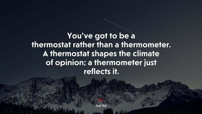 You’ve got to be a thermostat rather than a thermometer. A thermostat shapes the climate of opinion; a thermometer just reflects it. | Cornel West quote