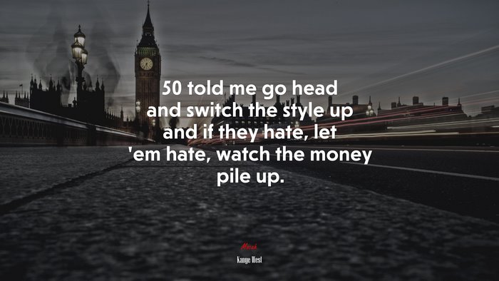 50 told me go head and switch the style up and if they hate, let ’em hate, watch the money pile up. | Kanye West quote