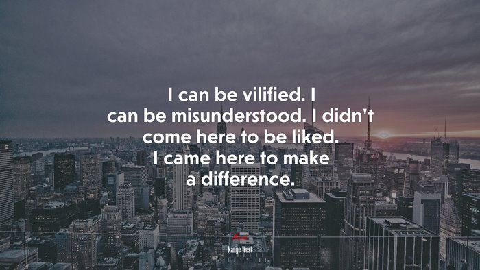 I can be vilified. I can be misunderstood. I didn’t come here to be liked. I came here to make a difference. | Kanye West quote