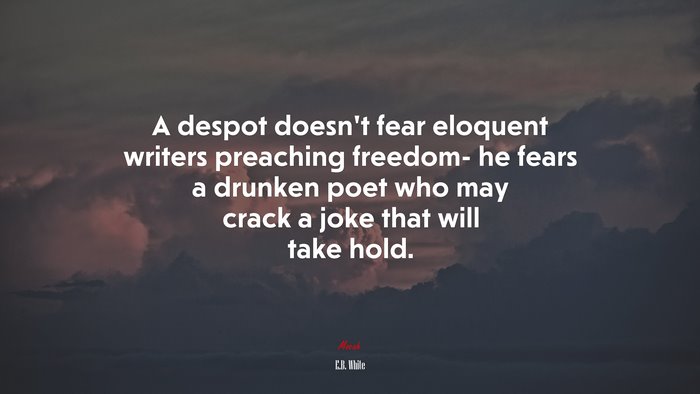 A despot doesn’t fear eloquent writers preaching freedom- he fears a drunken poet who may crack a joke that will take hold. | E.B. White quote