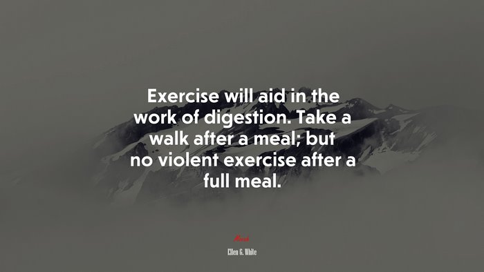 Exercise will aid in the work of digestion. Take a walk after a meal; but no violent exercise after a full meal. | Ellen G. White quote