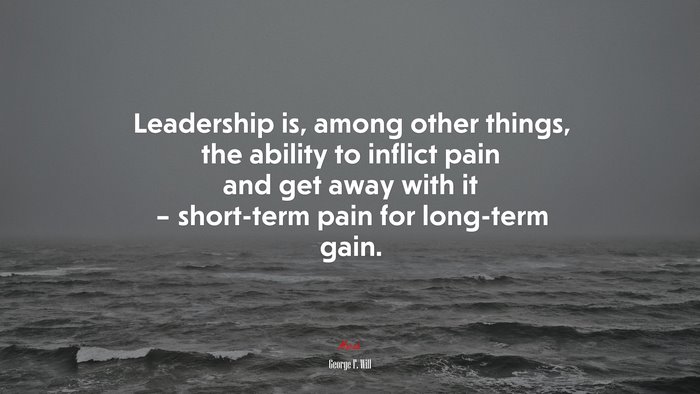 Leadership is, among other things, the ability to inflict pain and get away with it – short-term pain for long-term gain. | George F. Will quote
