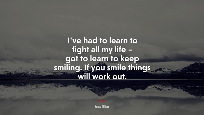 I’ve had to learn to fight all my life – got to learn to keep smiling. If you smile things will work out. | Serena Williams quote