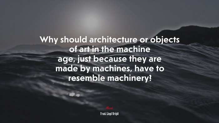 Why should architecture or objects of art in the machine age, just because they are made by machines, have to resemble machinery? | Frank Lloyd Wright quote