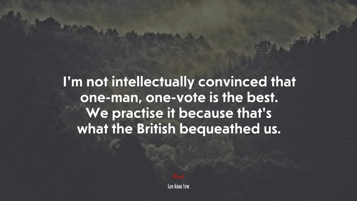 I’m not intellectually convinced that one-man, one-vote is the best. We practise it because that’s what the British bequeathed us. | Lee Kuan Yew quote
