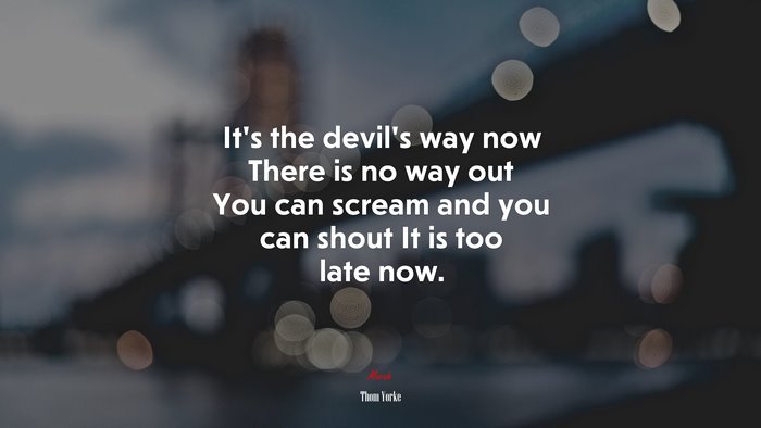 It’s the devil’s way now There is no way out You can scream and you can shout It is too late now. | Thom Yorke quote