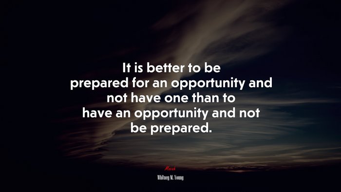 It is better to be prepared for an opportunity and not have one than to have an opportunity and not be prepared. | Whitney M. Young quote