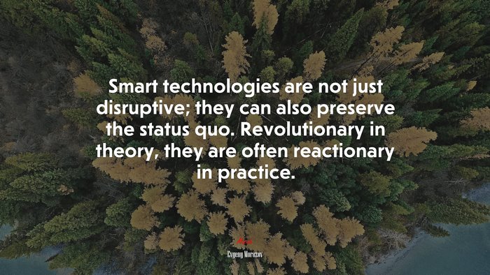 Smart technologies are not just disruptive; they can also preserve the status quo. Revolutionary in theory, they are often reactionary in practice. | Evgeny Morozov quote
