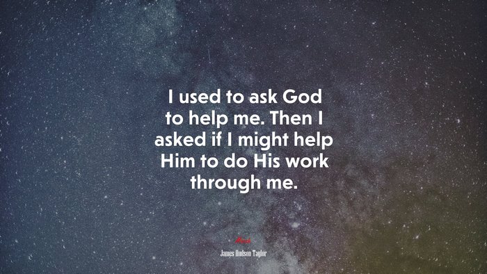 I used to ask God to help me. Then I asked if I might help Him to do His work through me. | James Hudson Taylor quote