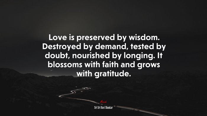 Love is preserved by wisdom. Destroyed by demand, tested by doubt, nourished by longing. It blossoms with faith and grows with gratitude. | Sri Sri Ravi Shankar quote