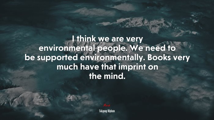 I think we are very environmental people. We need to be supported environmentally. Books very much have that imprint on the mind. | Sakyong Mipham quote