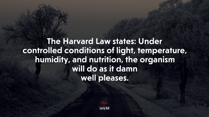 The Harvard Law states: Under controlled conditions of light, temperature, humidity, and nutrition, the organism will do as it damn well pleases. | Larry Wall quote