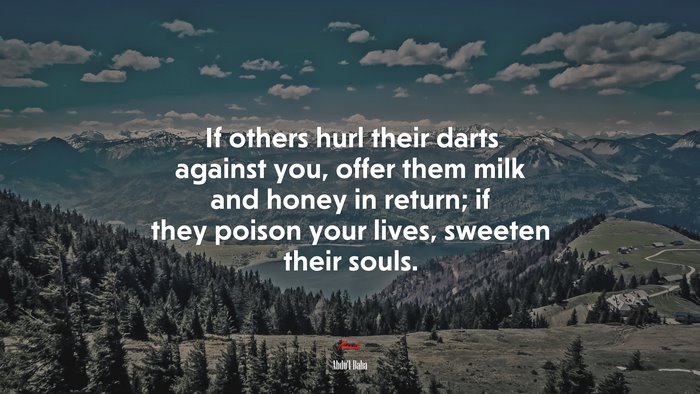 If others hurl their darts against you, offer them milk and honey in return; if they poison your lives, sweeten their souls. | Abdul-Bahá quote