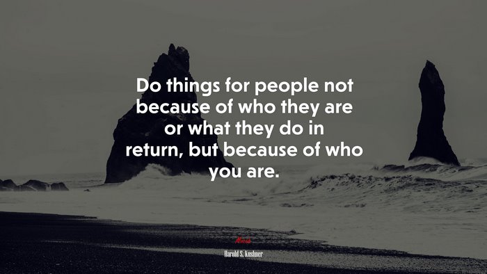 Do things for people not because of who they are or what they do in return, but because of who you are. | Harold S. Kushner quote