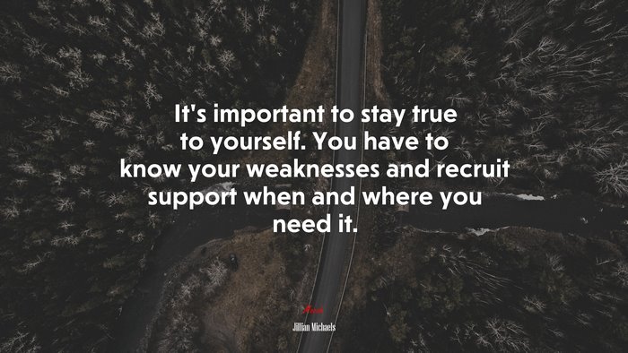 It’s important to stay true to yourself. You have to know your weaknesses and recruit support when and where you need it. | Jillian Michaels quote
