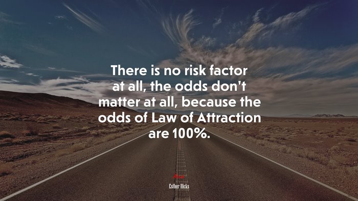 There is no risk factor at all, the odds don’t matter at all, because the odds of Law of Attraction are 100%. | Esther Hicks quote