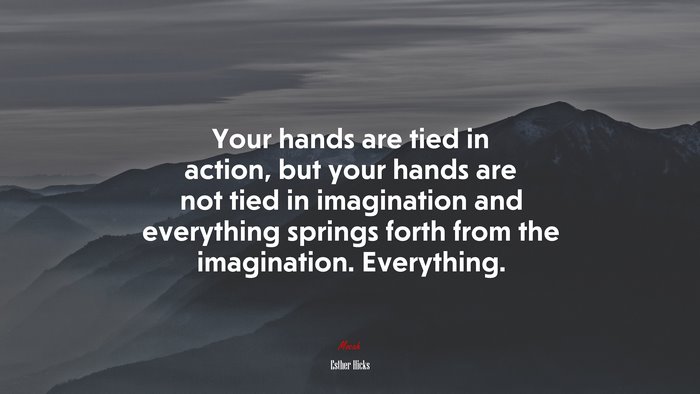 Your hands are tied in action, but your hands are not tied in imagination and everything springs forth from the imagination. Everything. | Esther Hicks quote