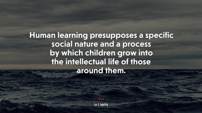Human learning presupposes a specific social nature and a process by which children grow into the intellectual life of those around them. | Lev S. Vygotsky quote
