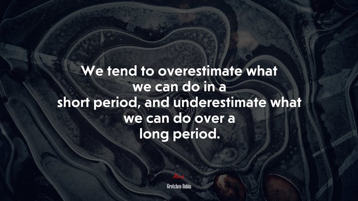 We tend to overestimate what we can do in a short period, and underestimate what we can do over a long period. | Gretchen Rubin quote