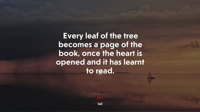 Every leaf of the tree becomes a page of the book, once the heart is opened and it has learnt to read. | Saadi quote