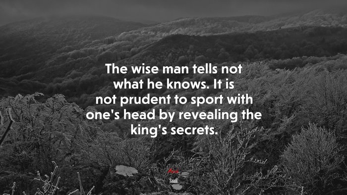 The wise man tells not what he knows. It is not prudent to sport with one’s head by revealing the king’s secrets. | Saadi quote