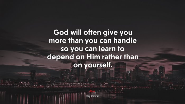 God will often give you more than you can handle so you can learn to depend on Him rather than on yourself. | Craig Groeschel quote
