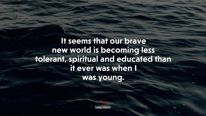 It seems that our brave new world is becoming less tolerant, spiritual and educated than it ever was when I was young. | Lemmy Kilmister quote