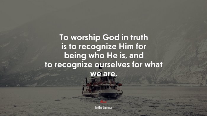 To worship God in truth is to recognize Him for being who He is, and to recognize ourselves for what we are. | Brother Lawrence quote