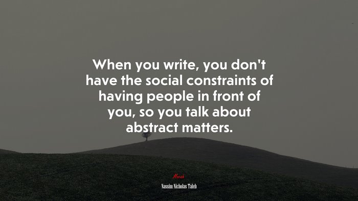 When you write, you don’t have the social constraints of having people in front of you, so you talk about abstract matters. | Nassim Nicholas Taleb quote