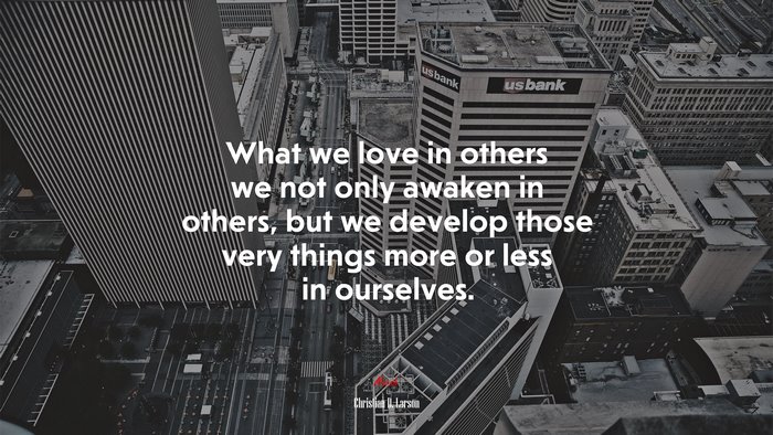 What we love in others we not only awaken in others, but we develop those very things more or less in ourselves. | Christian D. Larson quote