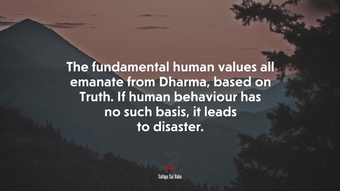 The fundamental human values all emanate from Dharma, based on Truth. If human behaviour has no such basis, it leads to disaster. | Sathya Sai Baba quote