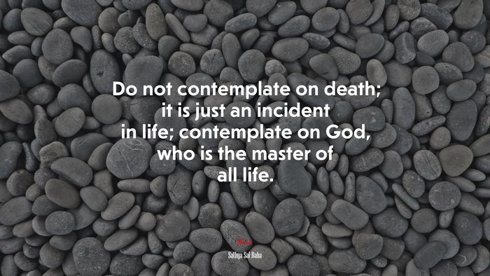 Do not contemplate on death; it is just an incident in life; contemplate on God, who is the master of all life. | Sathya Sai Baba quote