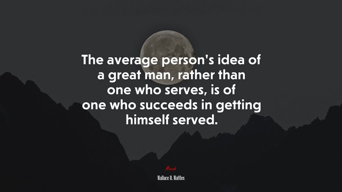 The average person’s idea of a great man, rather than one who serves, is of one who succeeds in getting himself served. | Wallace D. Wattles quote