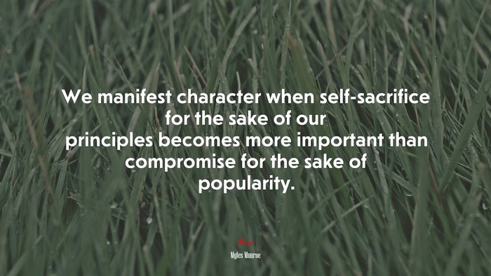 We manifest character when self-sacrifice for the sake of our principles becomes more important than compromise for the sake of popularity. | Myles Munroe quote
