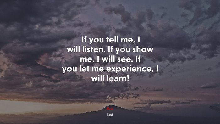 If you tell me, I will listen. If you show me, I will see. If you let me experience, I will learn! | Laozi quote