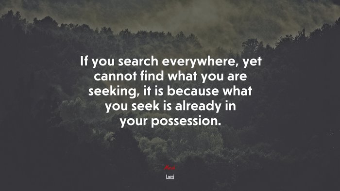 If you search everywhere, yet cannot find what you are seeking, it is because what you seek is already in your possession. | Laozi quote
