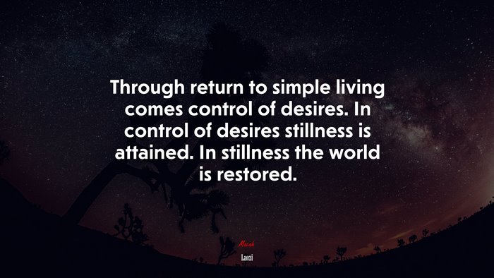 Through return to simple living comes control of desires. In control of desires stillness is attained. In stillness the world is restored. | Laozi quote