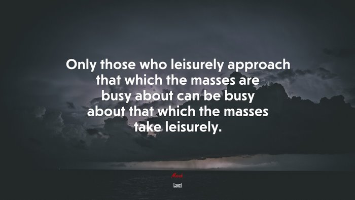 Only those who leisurely approach that which the masses are busy about can be busy about that which the masses take leisurely. | Laozi quote