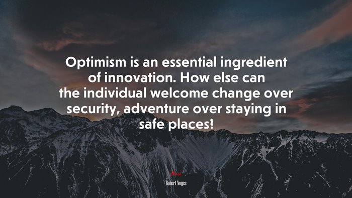 Optimism is an essential ingredient of innovation. How else can the individual welcome change over security, adventure over staying in safe places? | Robert Noyce quote