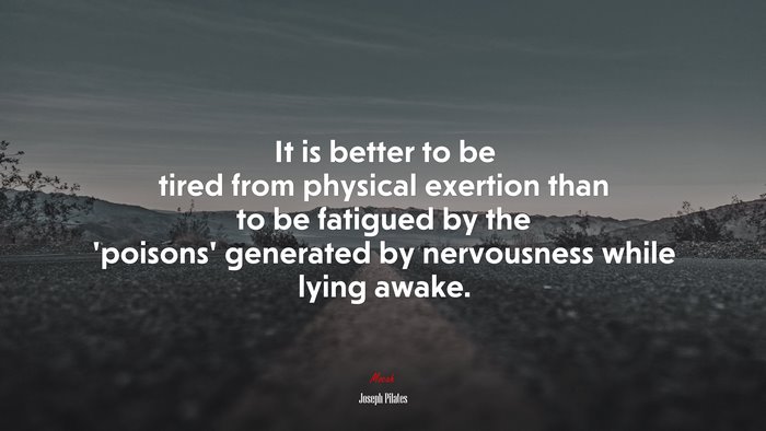 It is better to be tired from physical exertion than to be fatigued by the ‘poisons’ generated by nervousness while lying awake. | Joseph Pilates quote
