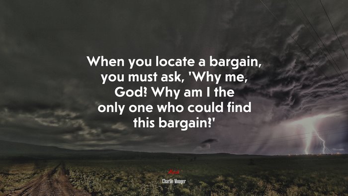 When you locate a bargain, you must ask, ‘Why me, God? Why am I the only one who could find this bargain?’ | Charlie Munger quote