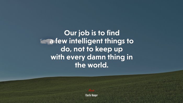 Our job is to find a few intelligent things to do, not to keep up with every damn thing in the world. | Charlie Munger quote
