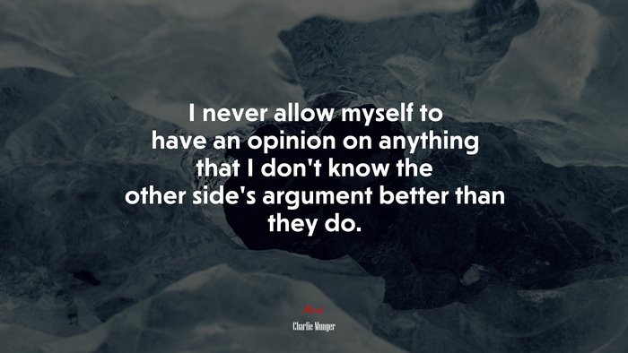 I never allow myself to have an opinion on anything that I don’t know the other side’s argument better than they do. | Charlie Munger quote
