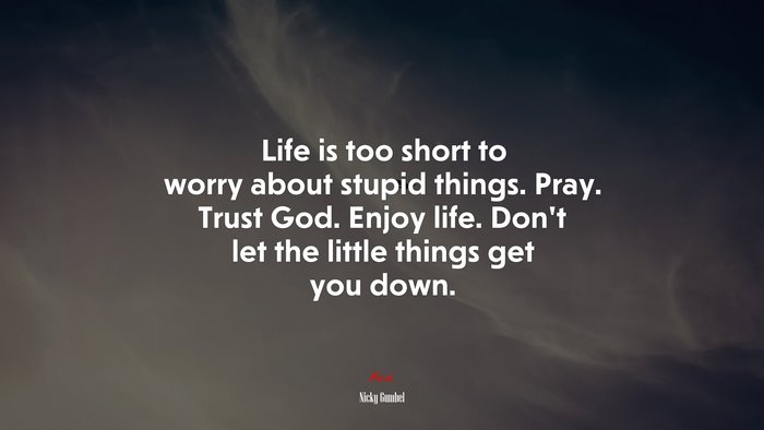 Life is too short to worry about stupid things. Pray. Trust God. Enjoy life. Don’t let the little things get you down. | Nicky Gumbel quote